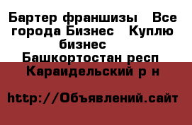 Бартер франшизы - Все города Бизнес » Куплю бизнес   . Башкортостан респ.,Караидельский р-н